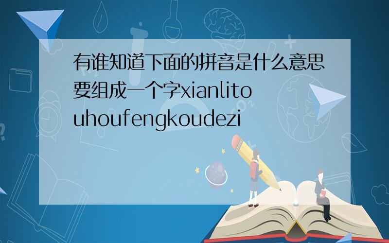 有谁知道下面的拼音是什么意思要组成一个字xianlitouhoufengkoudezi