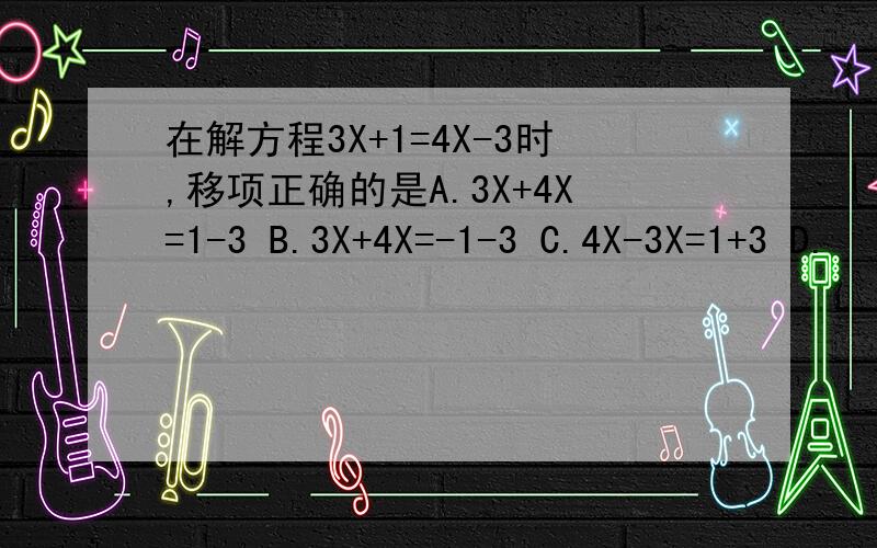 在解方程3X+1=4X-3时,移项正确的是A.3X+4X=1-3 B.3X+4X=-1-3 C.4X-3X=1+3 D.