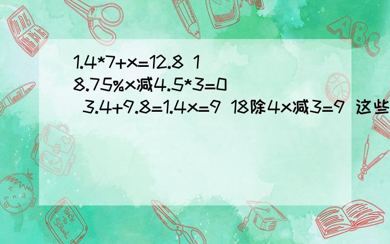 1.4*7+x=12.8 18.75%x减4.5*3=0 3.4+9.8=1.4x=9 18除4x减3=9 这些方程怎么