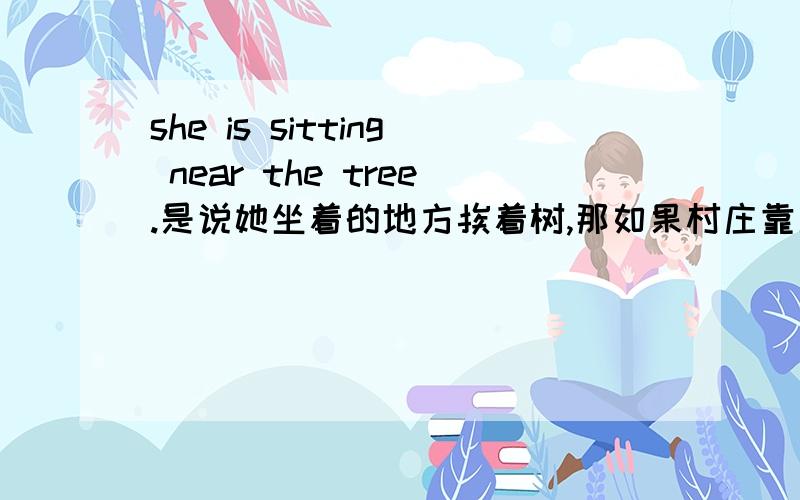 she is sitting near the tree.是说她坐着的地方挨着树,那如果村庄靠近一条河呢?