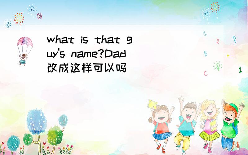 what is that guy's name?Dad 改成这样可以吗
