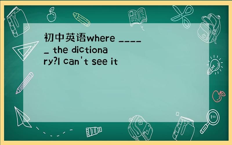 初中英语where _____ the dictionary?I can't see it