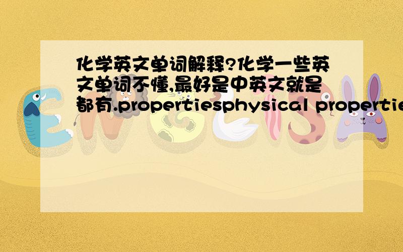 化学英文单词解释?化学一些英文单词不懂,最好是中英文就是都有.propertiesphysical properties