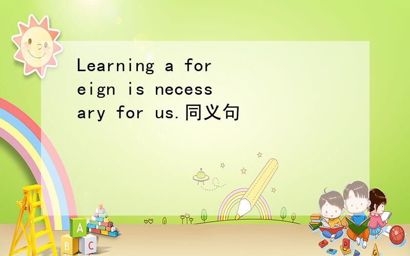 Learning a foreign is necessary for us.同义句