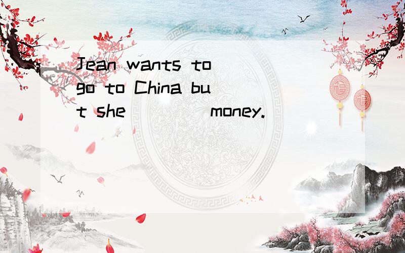 Jean wants to go to China but she ____money.