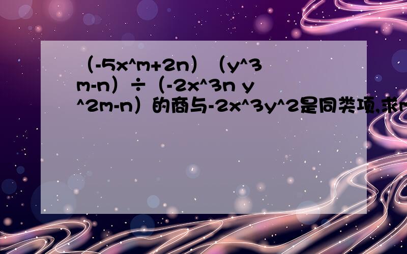 （-5x^m+2n）（y^3m-n）÷（-2x^3n y^2m-n）的商与-2x^3y^2是同类项,求m+n的值
