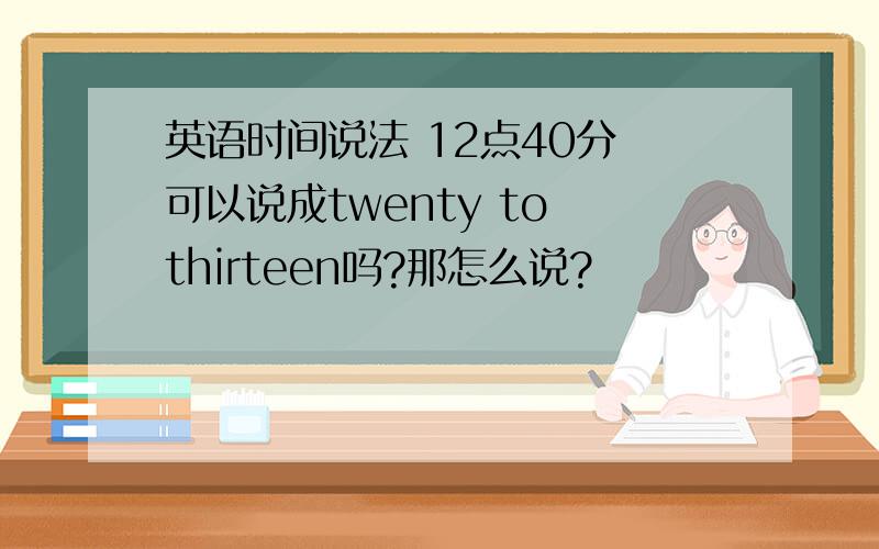 英语时间说法 12点40分 可以说成twenty to thirteen吗?那怎么说?