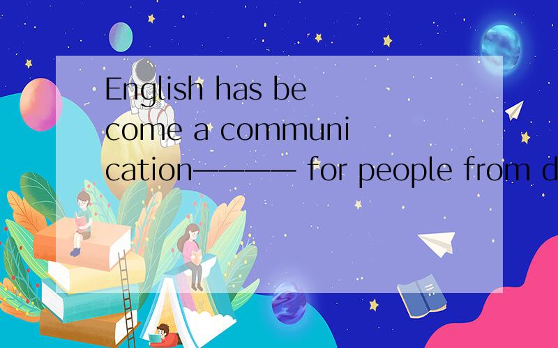 English has become a communication———— for people from diffe