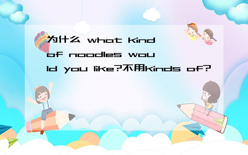 为什么 what kind of noodles would you like?不用kinds of?