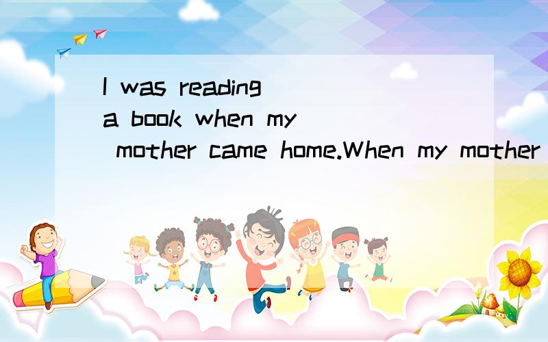I was reading a book when my mother came home.When my mother