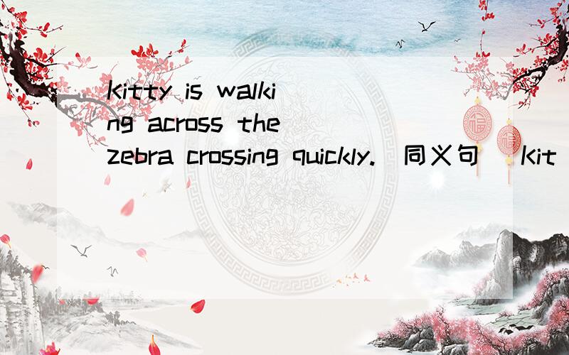 Kitty is walking across the zebra crossing quickly.(同义句) Kit