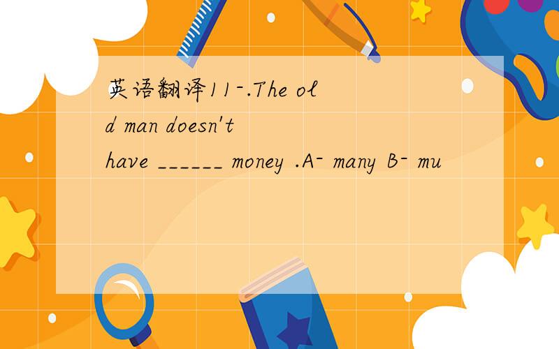 英语翻译11-.The old man doesn't have ______ money .A- many B- mu