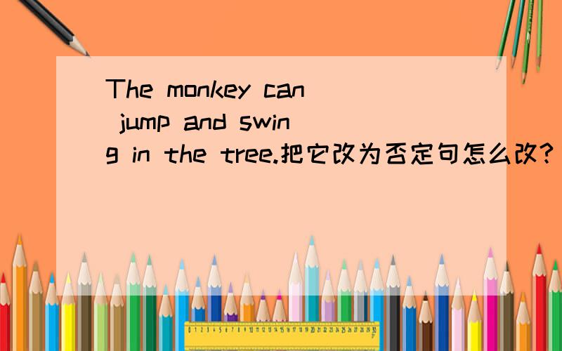 The monkey can jump and swing in the tree.把它改为否定句怎么改?