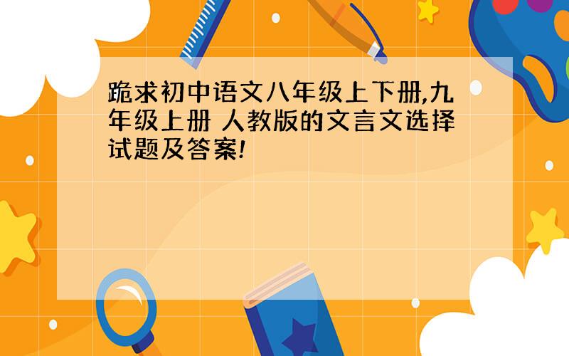 跪求初中语文八年级上下册,九年级上册 人教版的文言文选择试题及答案!
