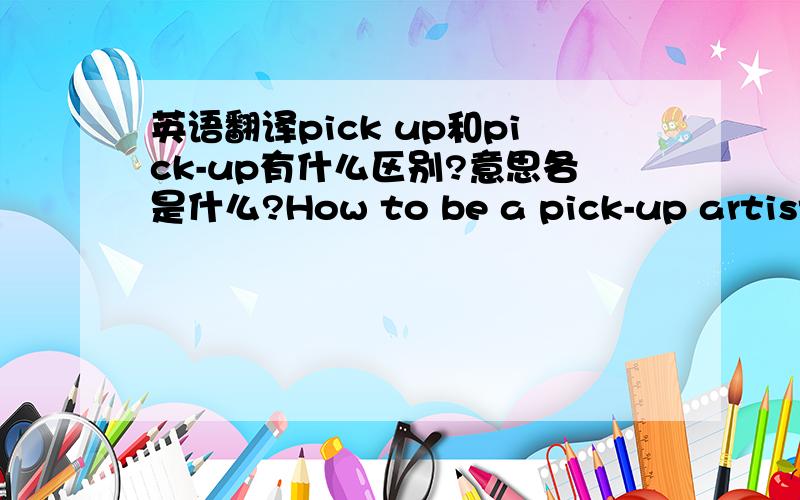 英语翻译pick up和pick-up有什么区别?意思各是什么?How to be a pick-up artist?这