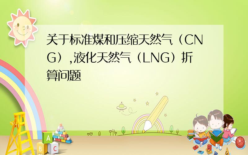 关于标准煤和压缩天然气（CNG）,液化天然气（LNG）折算问题