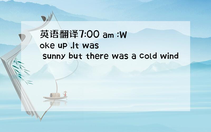 英语翻译7:00 am :Woke up .It was sunny but there was a cold wind