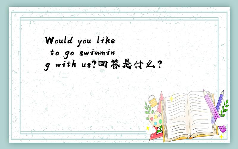 Would you like to go swimming with us?回答是什么?