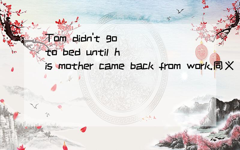 Tom didn't go to bed until his mother came back from work.同义