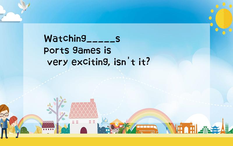 Watching_____sports games is very exciting, isn't it?