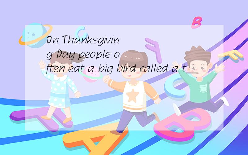 On Thanksgiving Day people often eat a big bird called a t__