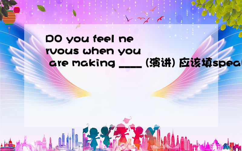DO you feel nervous when you are making ____ (演讲) 应该填speak还是