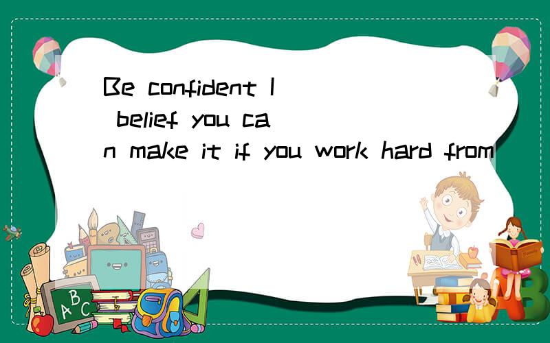Be confident I belief you can make it if you work hard from