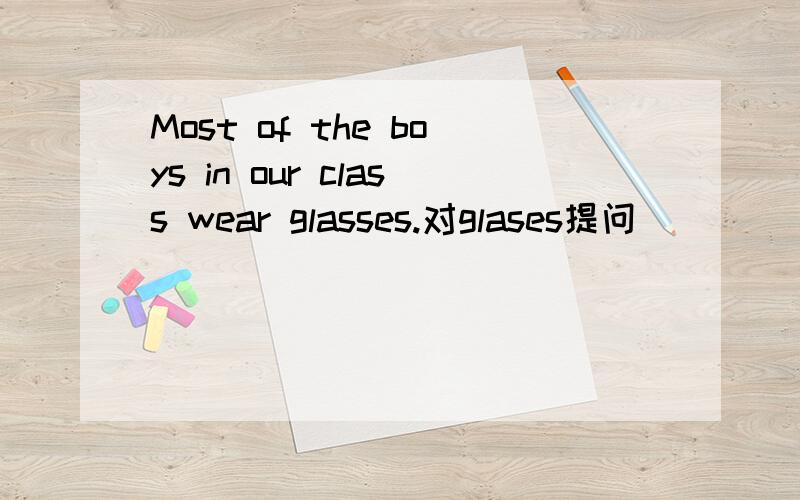 Most of the boys in our class wear glasses.对glases提问