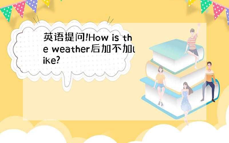 英语提问!How is the weather后加不加like?
