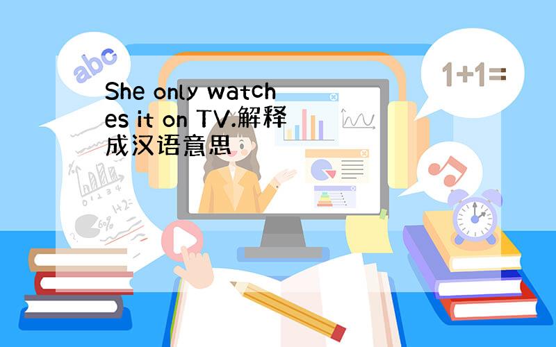 She only watches it on TV.解释成汉语意思