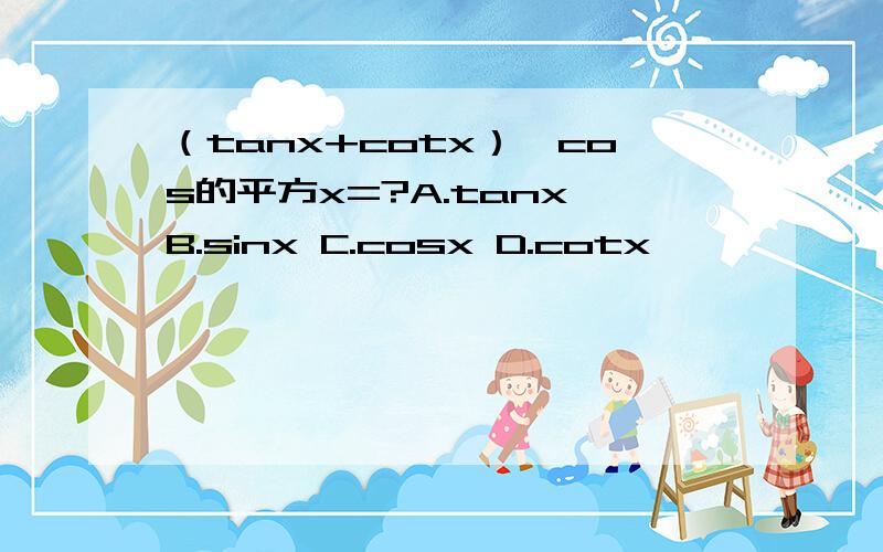 （tanx+cotx）*cos的平方x=?A.tanx B.sinx C.cosx D.cotx