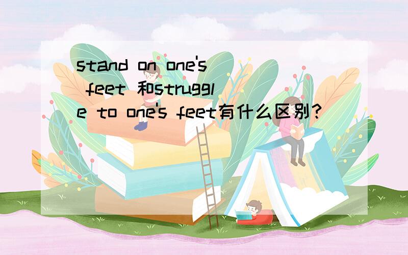 stand on one's feet 和struggle to one's feet有什么区别?