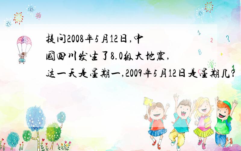 提问2008年5月12日,中国四川发生了8.0级大地震,这一天是星期一,2009年5月12日是星期几?