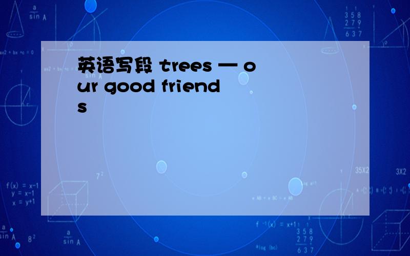 英语写段 trees — our good friends