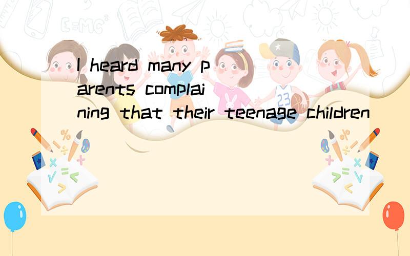 I heard many parents complaining that their teenage children
