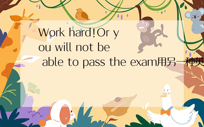 Work hard!Or you will not be able to pass the exam用另一种英语解释