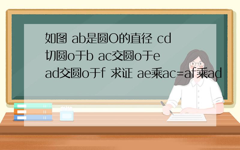 如图 ab是圆O的直径 cd切圆o于b ac交圆o于e ad交圆o于f 求证 ae乘ac=af乘ad