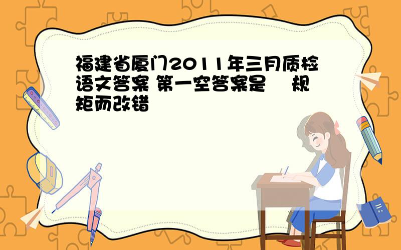 福建省厦门2011年三月质检语文答案 第一空答案是 偭规矩而改错
