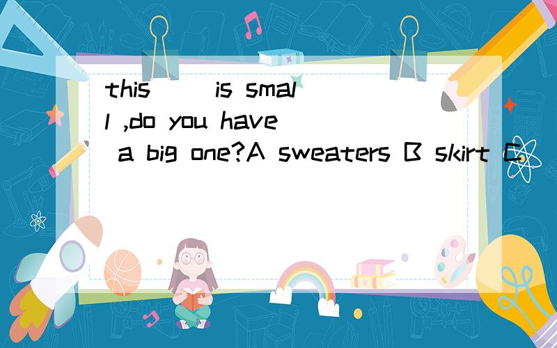 this ()is small ,do you have a big one?A sweaters B skirt C