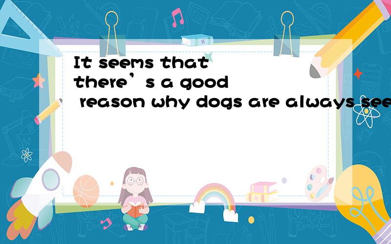 It seems that there’s a good reason why dogs are always seen