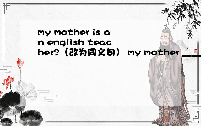 my mother is an english teacher?（改为同义句） my mother _____ ____