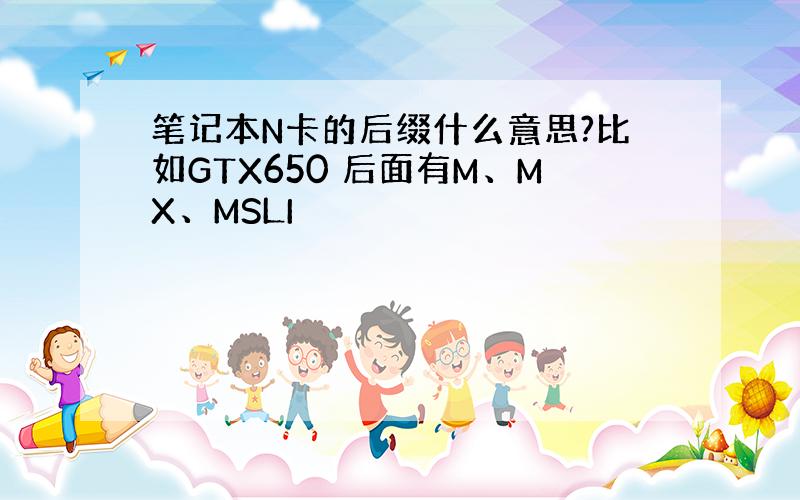 笔记本N卡的后缀什么意思?比如GTX650 后面有M、MX、MSLI