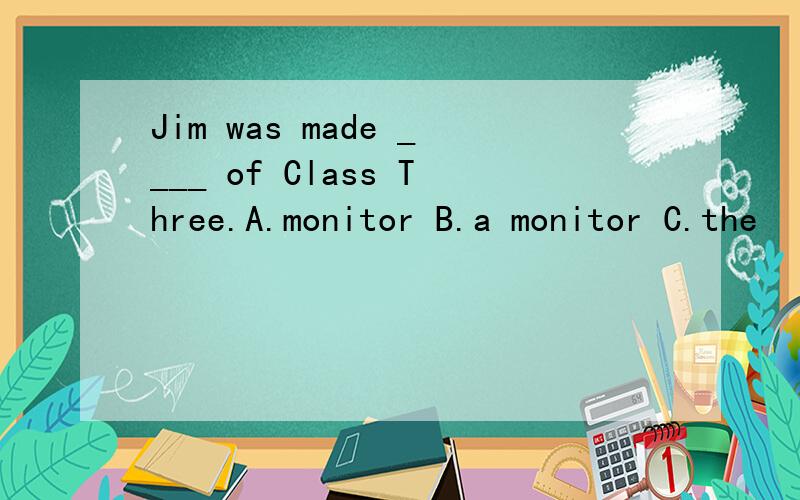 Jim was made ____ of Class Three.A.monitor B.a monitor C.the