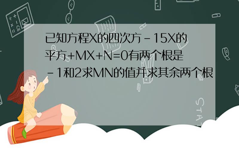 已知方程X的四次方-15X的平方+MX+N=0有两个根是-1和2求MN的值并求其余两个根