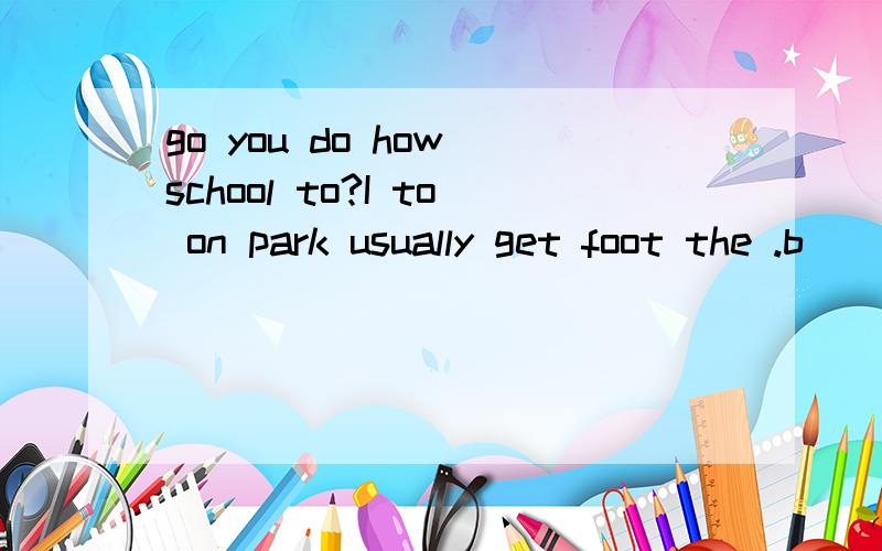 go you do how school to?I to on park usually get foot the .b