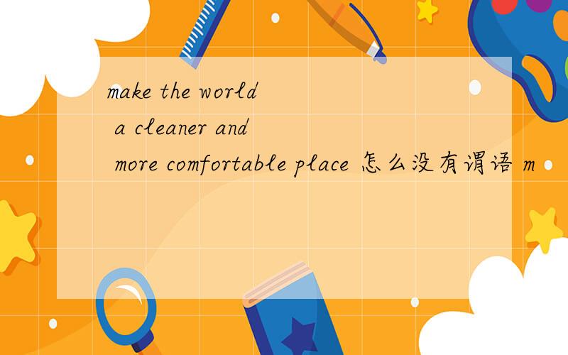 make the world a cleaner and more comfortable place 怎么没有谓语 m