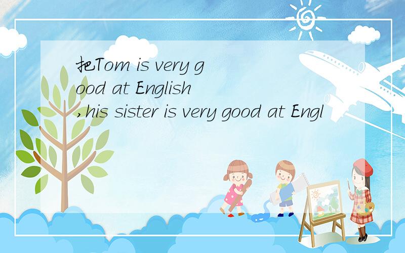 把Tom is very good at English,his sister is very good at Engl