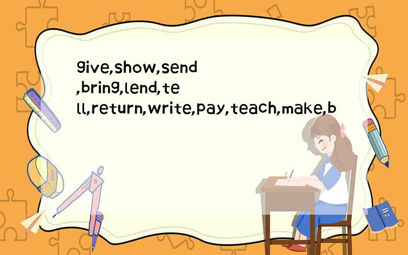 give,show,send,bring,lend,tell,return,write,pay,teach,make,b