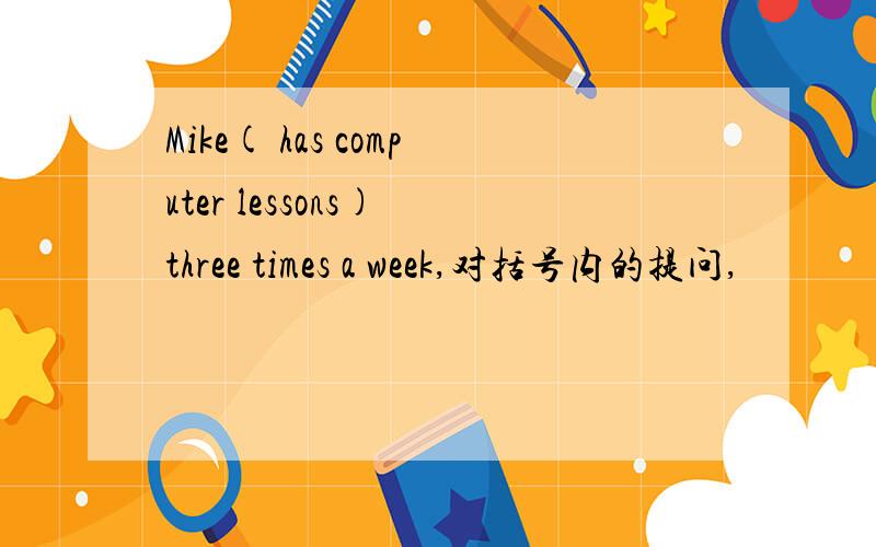 Mike( has computer lessons) three times a week,对括号内的提问,