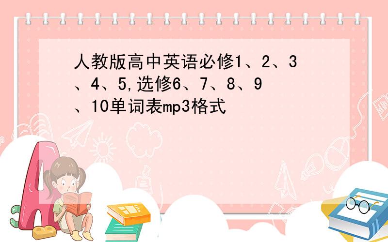 人教版高中英语必修1、2、3、4、5,选修6、7、8、9、10单词表mp3格式
